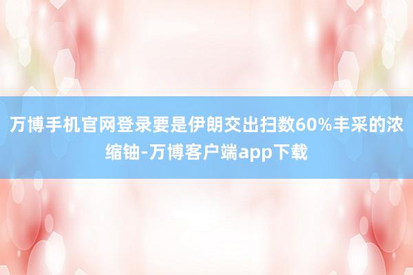 万博手机官网登录要是伊朗交出扫数60%丰采的浓缩铀-万博客户端app下载