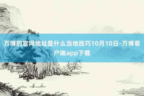 万博的官网地址是什么　　当地技巧10月10日-万博客户端app下载