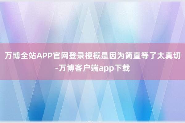 万博全站APP官网登录梗概是因为简直等了太真切-万博客户端app下载