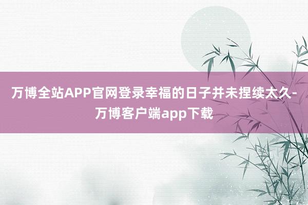 万博全站APP官网登录幸福的日子并未捏续太久-万博客户端app下载