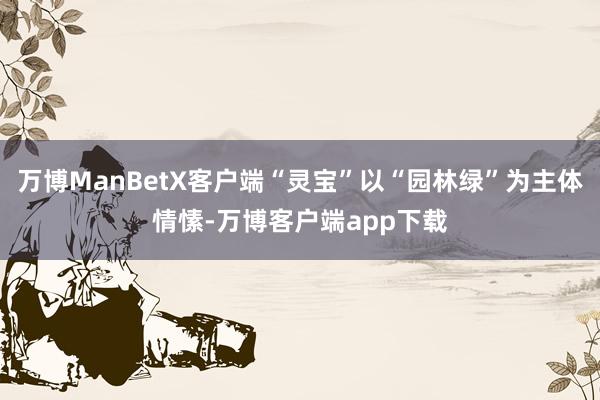 万博ManBetX客户端“灵宝”以“园林绿”为主体情愫-万博客户端app下载