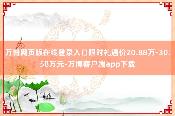 万博网页版在线登录入口限时礼遇价20.88万-30.58万元-万博客户端app下载