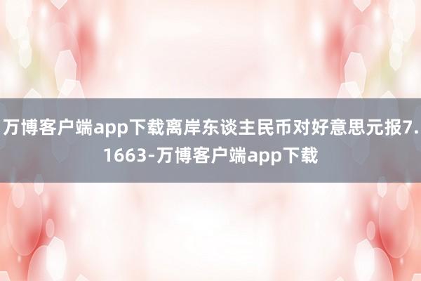 万博客户端app下载离岸东谈主民币对好意思元报7.1663-万博客户端app下载