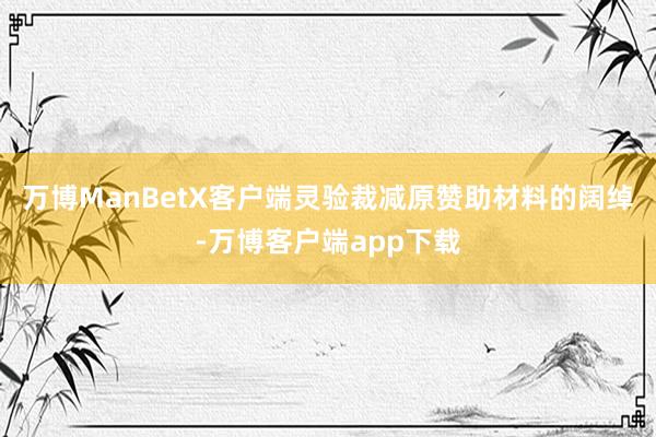 万博ManBetX客户端灵验裁减原赞助材料的阔绰-万博客户端app下载