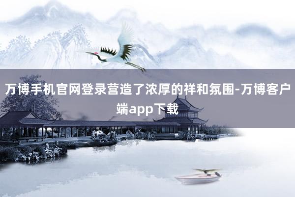 万博手机官网登录营造了浓厚的祥和氛围-万博客户端app下载