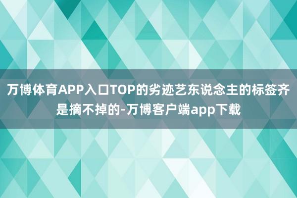 万博体育APP入口TOP的劣迹艺东说念主的标签齐是摘不掉的-万博客户端app下载