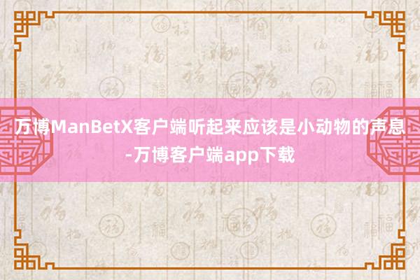 万博ManBetX客户端听起来应该是小动物的声息-万博客户端app下载