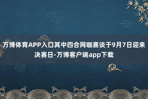 万博体育APP入口其中四合网咖赛谈于9月7日迎来决赛日-万博客户端app下载