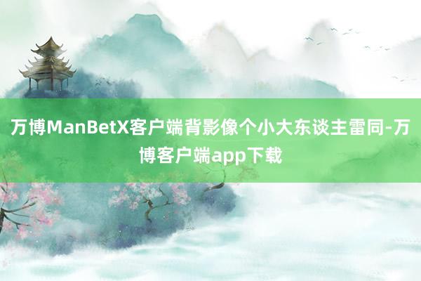万博ManBetX客户端背影像个小大东谈主雷同-万博客户端app下载