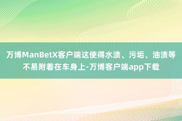 万博ManBetX客户端这使得水渍、污垢、油渍等不易附着在车身上-万博客户端app下载