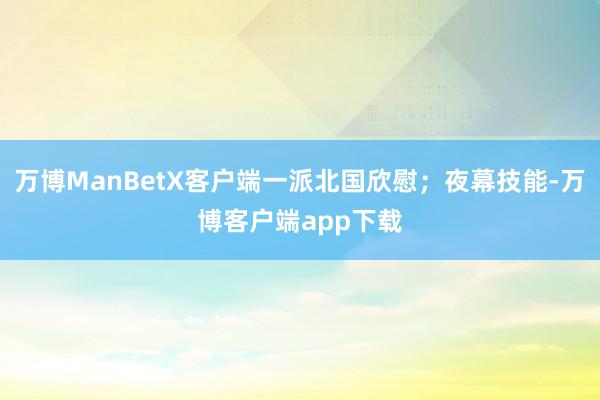 万博ManBetX客户端一派北国欣慰；夜幕技能-万博客户端app下载