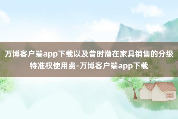 万博客户端app下载以及昔时潜在家具销售的分级特准权使用费-万博客户端app下载