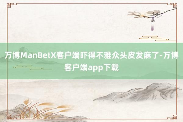 万博ManBetX客户端吓得不雅众头皮发麻了-万博客户端app下载
