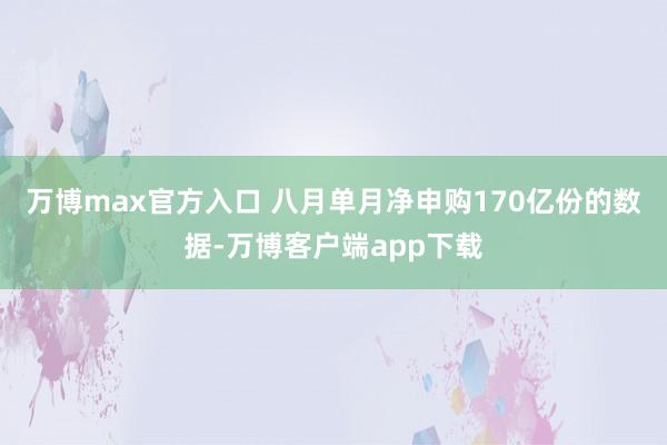 万博max官方入口 八月单月净申购170亿份的数据-万博客户端app下载