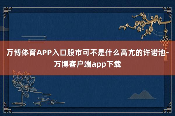 万博体育APP入口股市可不是什么高亢的许诺池-万博客户端app下载