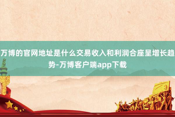 万博的官网地址是什么交易收入和利润合座呈增长趋势-万博客户端app下载