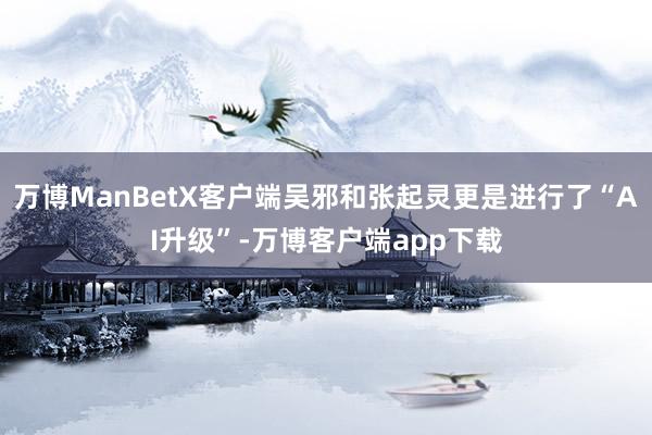 万博ManBetX客户端吴邪和张起灵更是进行了“AI升级”-万博客户端app下载