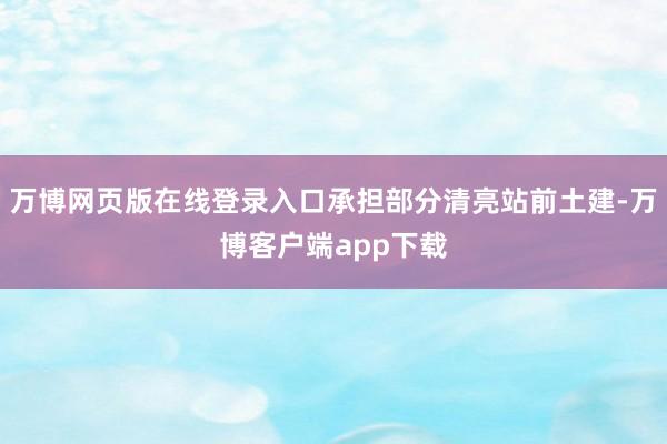 万博网页版在线登录入口承担部分清亮站前土建-万博客户端app下载