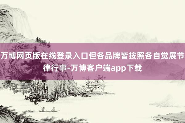 万博网页版在线登录入口但各品牌皆按照各自觉展节律行事-万博客户端app下载