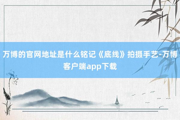 万博的官网地址是什么铭记《底线》拍摄手艺-万博客户端app下载