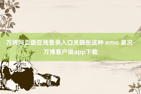 万博网页版在线登录入口关晓彤这种 emo 景况-万博客户端app下载