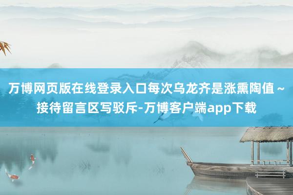 万博网页版在线登录入口每次乌龙齐是涨熏陶值～接待留言区写驳斥-万博客户端app下载