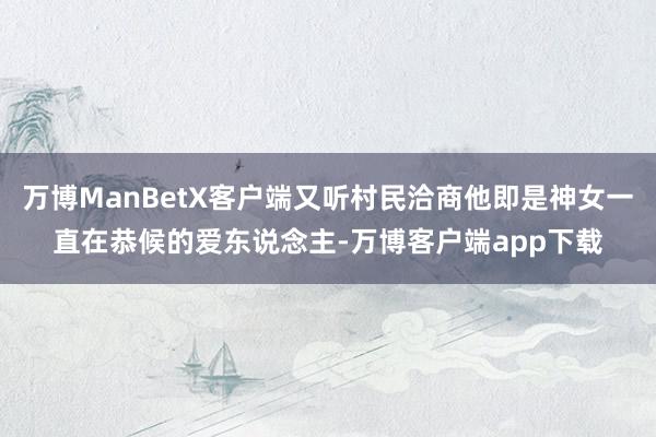 万博ManBetX客户端又听村民洽商他即是神女一直在恭候的爱东说念主-万博客户端app下载