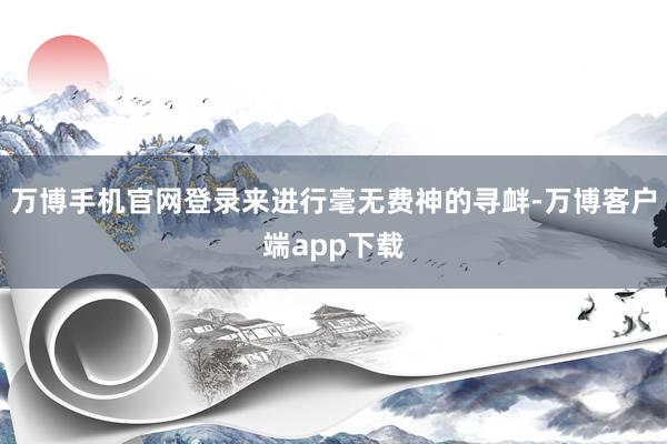 万博手机官网登录来进行毫无费神的寻衅-万博客户端app下载