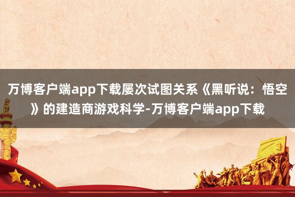 万博客户端app下载屡次试图关系《黑听说：悟空》的建造商游戏科学-万博客户端app下载