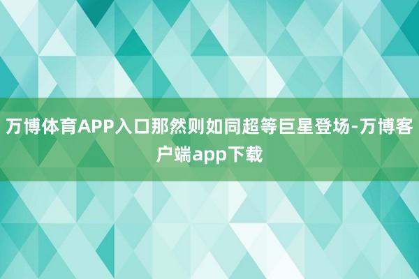 万博体育APP入口那然则如同超等巨星登场-万博客户端app下载