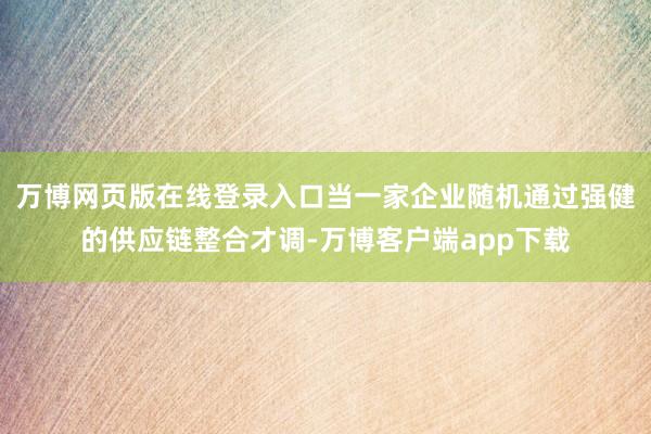万博网页版在线登录入口当一家企业随机通过强健的供应链整合才调-万博客户端app下载