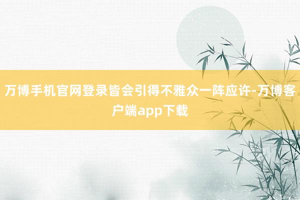 万博手机官网登录皆会引得不雅众一阵应许-万博客户端app下载