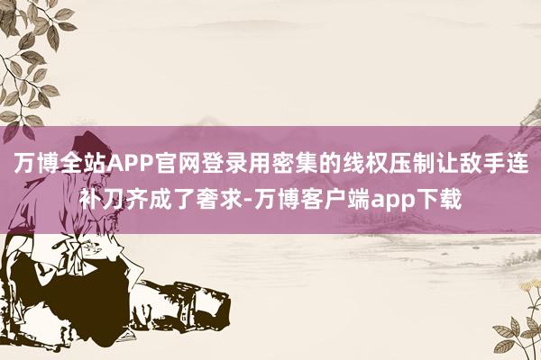 万博全站APP官网登录用密集的线权压制让敌手连补刀齐成了奢求-万博客户端app下载