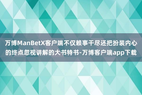 万博ManBetX客户端不仅赖事干尽还把扮装内心的终点忽视讲解的大书特书-万博客户端app下载