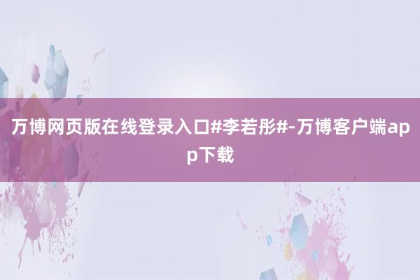 万博网页版在线登录入口#李若彤#-万博客户端app下载