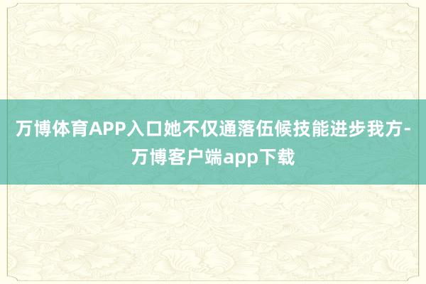 万博体育APP入口她不仅通落伍候技能进步我方-万博客户端app下载