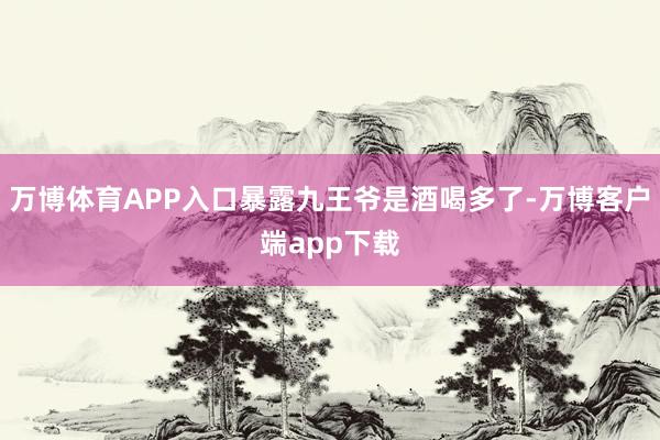 万博体育APP入口暴露九王爷是酒喝多了-万博客户端app下载