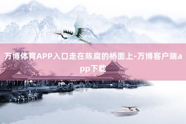 万博体育APP入口走在陈腐的桥面上-万博客户端app下载