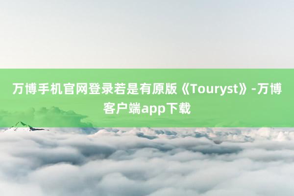 万博手机官网登录若是有原版《Touryst》-万博客户端app下载