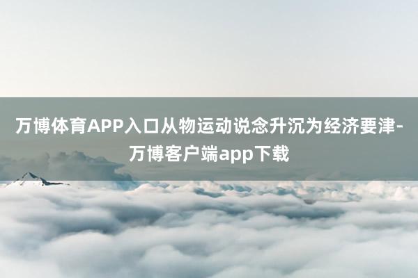 万博体育APP入口从物运动说念升沉为经济要津-万博客户端app下载
