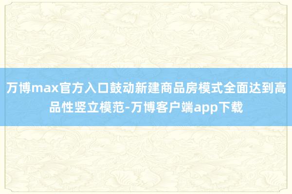 万博max官方入口鼓动新建商品房模式全面达到高品性竖立模范-万博客户端app下载