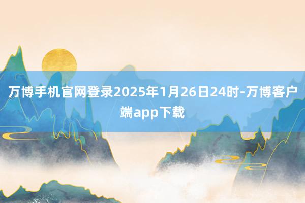 万博手机官网登录2025年1月26日24时-万博客户端app下载