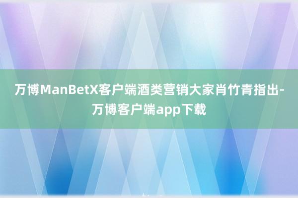 万博ManBetX客户端　　酒类营销大家肖竹青指出-万博客户端app下载