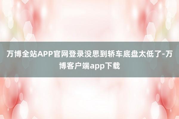 万博全站APP官网登录没思到轿车底盘太低了-万博客户端app下载