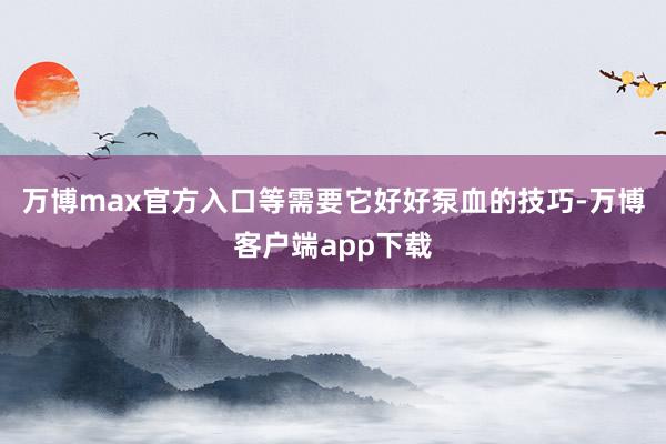 万博max官方入口等需要它好好泵血的技巧-万博客户端app下载