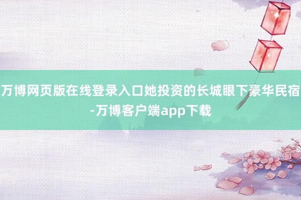 万博网页版在线登录入口她投资的长城眼下豪华民宿-万博客户端app下载