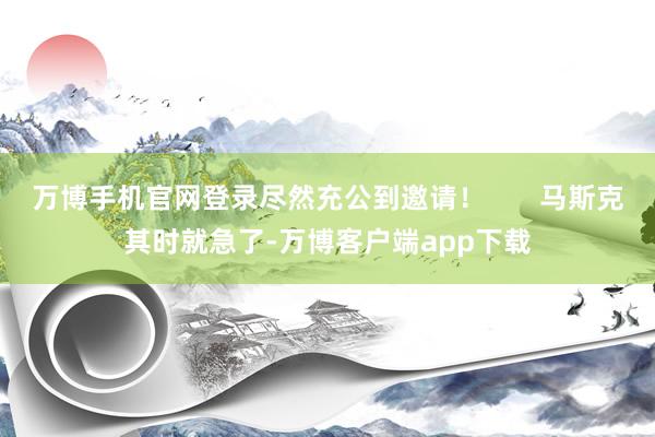 万博手机官网登录尽然充公到邀请！       马斯克其时就急了-万博客户端app下载