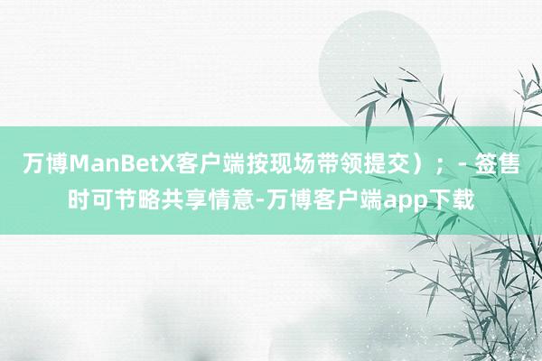 万博ManBetX客户端按现场带领提交);- 签售时可节略共享情意-万博客户端app下载