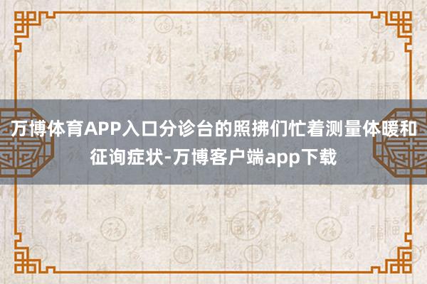 万博体育APP入口分诊台的照拂们忙着测量体暖和征询症状-万博客户端app下载