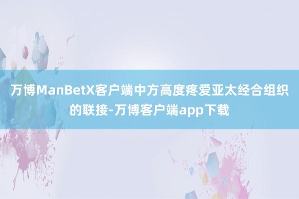 万博ManBetX客户端中方高度疼爱亚太经合组织的联接-万博客户端app下载